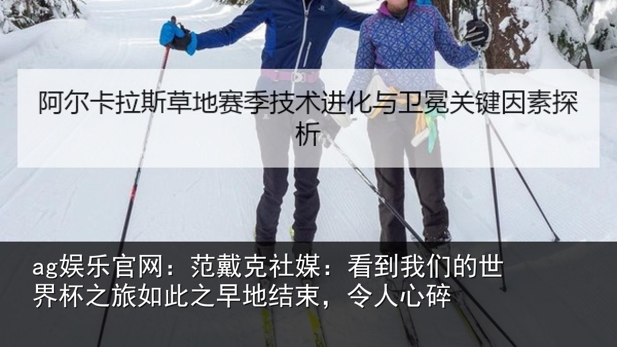 ag娱乐官网:范戴克社媒:看到我们的世界杯之旅如此之早地结束,令人心碎