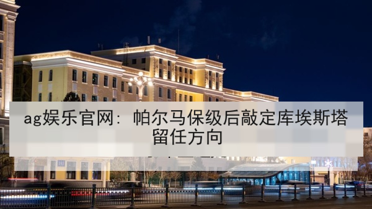 ag娱乐官网: 帕尔马保级后敲定库埃斯塔留任方向