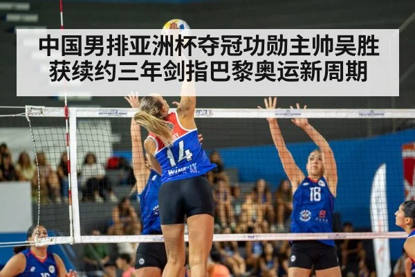 中国男排亚洲杯夺冠功勋主帅吴胜获续约三年剑指巴黎奥运新周期