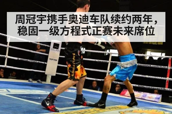 周冠宇携手奥迪车队续约两年，稳固一级方程式正赛未来席位