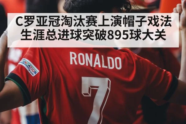 C罗亚冠淘汰赛上演帽子戏法生涯总进球突破895球大关