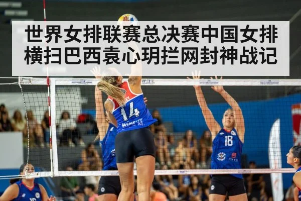 世界女排联赛总决赛中国女排横扫巴西袁心玥拦网封神战记